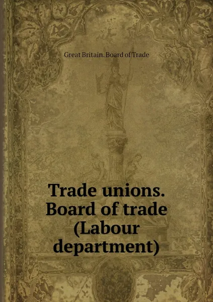 Обложка книги Trade unions. Board of trade (Labour department), Great Britain. Board of Trade