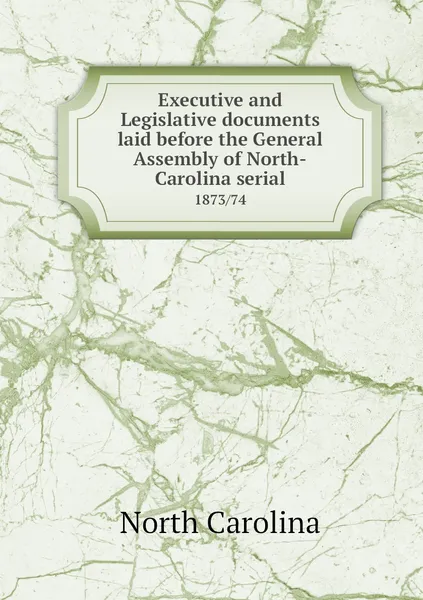 Обложка книги Executive and Legislative documents laid before the General Assembly of North-Carolina serial. 1873/74, North Carolina