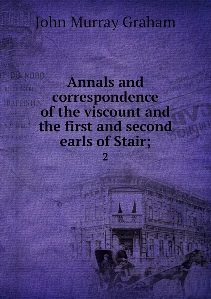 Обложка книги Annals and correspondence of the viscount and the first and second earls of Stair;. 2, John Murray Graham