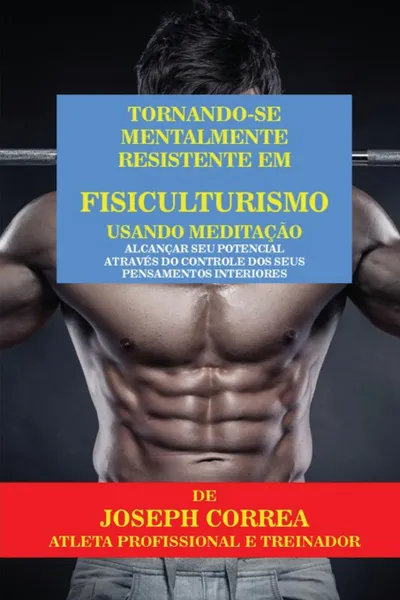 Обложка книги Tornando-se mentalmente resistente em Fisiculturismo usando Meditacao. Alcancar seu potencial atraves do controle dos seus pensamentos interiores, Joseph Correa