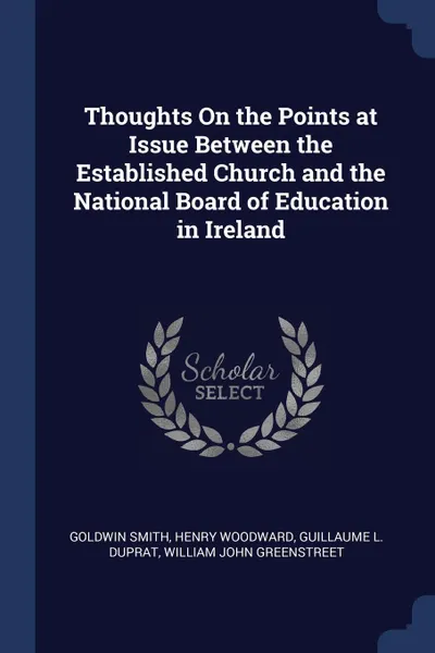 Обложка книги Thoughts On the Points at Issue Between the Established Church and the National Board of Education in Ireland, Goldwin Smith, Henry Woodward, Guillaume L. Duprat