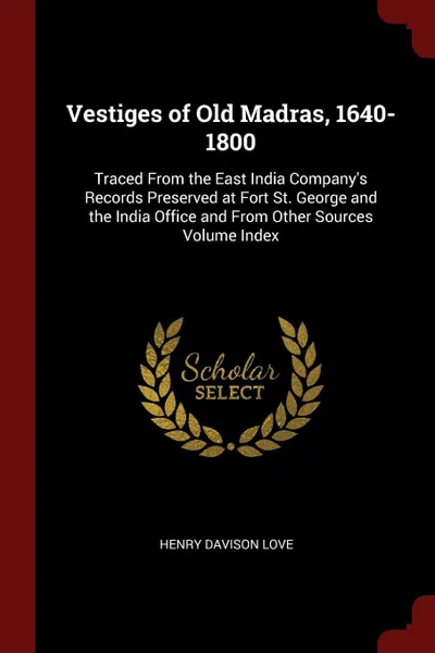 Обложка книги Vestiges of Old Madras, 1640-1800. Traced From the East India Company's Records Preserved at Fort St. George and the India Office and From Other Sources Volume Index, Henry Davison Love