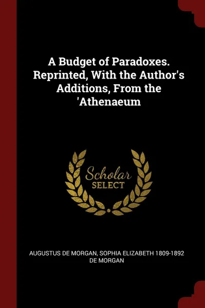 Обложка книги A Budget of Paradoxes. Reprinted, With the Author's Additions, From the 'Athenaeum, Augustus De Morgan, Sophia Elizabeth 1809-1892 De Morgan