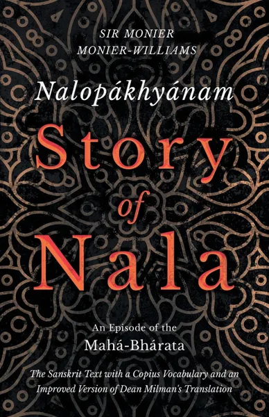 Обложка книги Nalopakhyanam - Story of Nala - An Episode of the Maha-Bharata - The Sanskrit Text with a Copius Vocabulary and an Improved Version of Dean Milman's Translation, Monier Monier-Williams