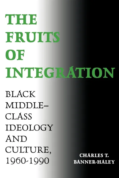 Обложка книги The Fruits of Integration. Black Middle-Class Ideology and Culture, 1960-1990, Charles T. Banner-Haley