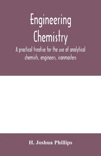 Обложка книги Engineering chemistry; a practical treatise for the use of analytical chemists, engineers, ironmasters, iron founders, students, and others; comprising methods of analysis and valuation of the principal materials used in engineering work with nume..., H. Joshua Phillips