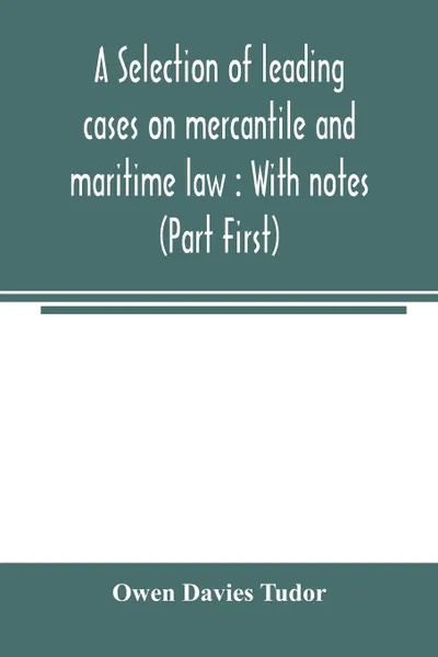 Обложка книги A selection of leading cases on mercantile and maritime law. With notes (Part First), Owen Davies Tudor