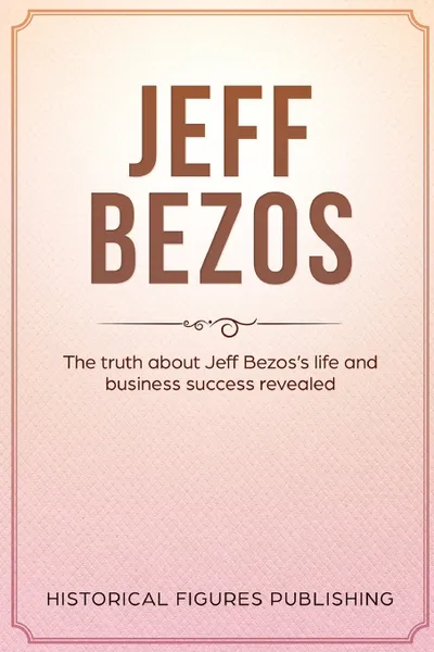 Обложка книги Jeff Bezos. The Truth about Jeff Bezos's Life and Business Success Revealed, Publishing Historical Figures