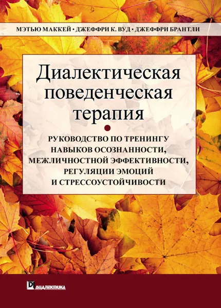 Обложка книги Диалектическая поведенческая терапия. Руководство по тренингу навыков осознанности, межличностной эффективности, регуляции эмоций и стрессоустойчивости, Брэнтли Джеффри, Маккей Мэтью, Вуд Джеффри С.