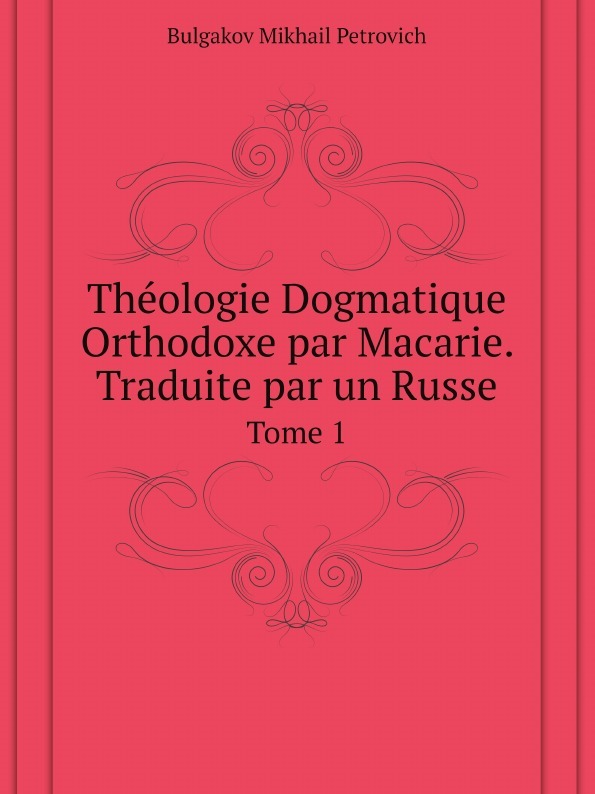 Theologie Dogmatique Orthodoxe par Macarie. Traduite par un Russe. Tome 1