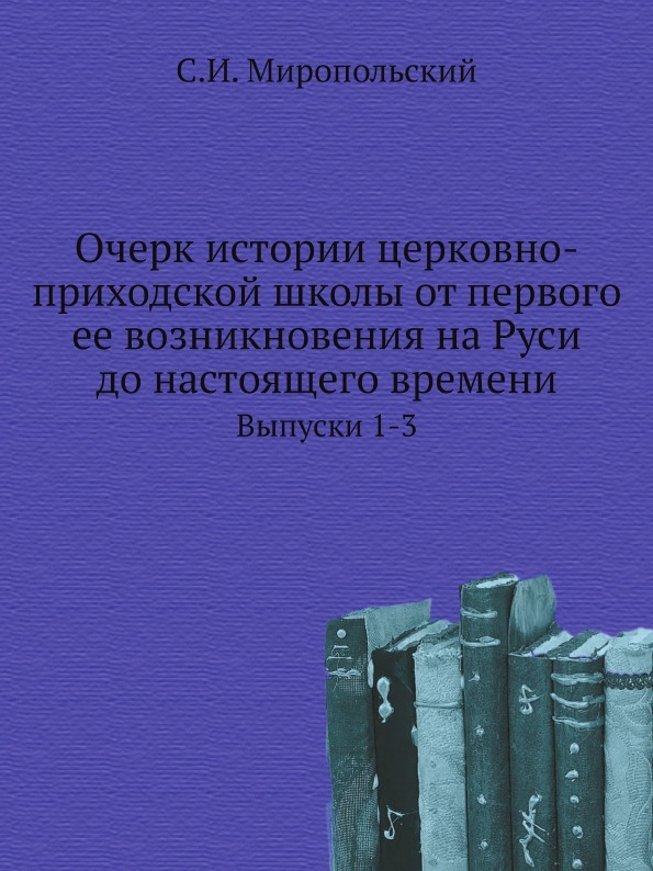 Очерк истории церковно-приходской школы от первого ее возникновения на Руси до настоящего времени. Выпуски 1-3