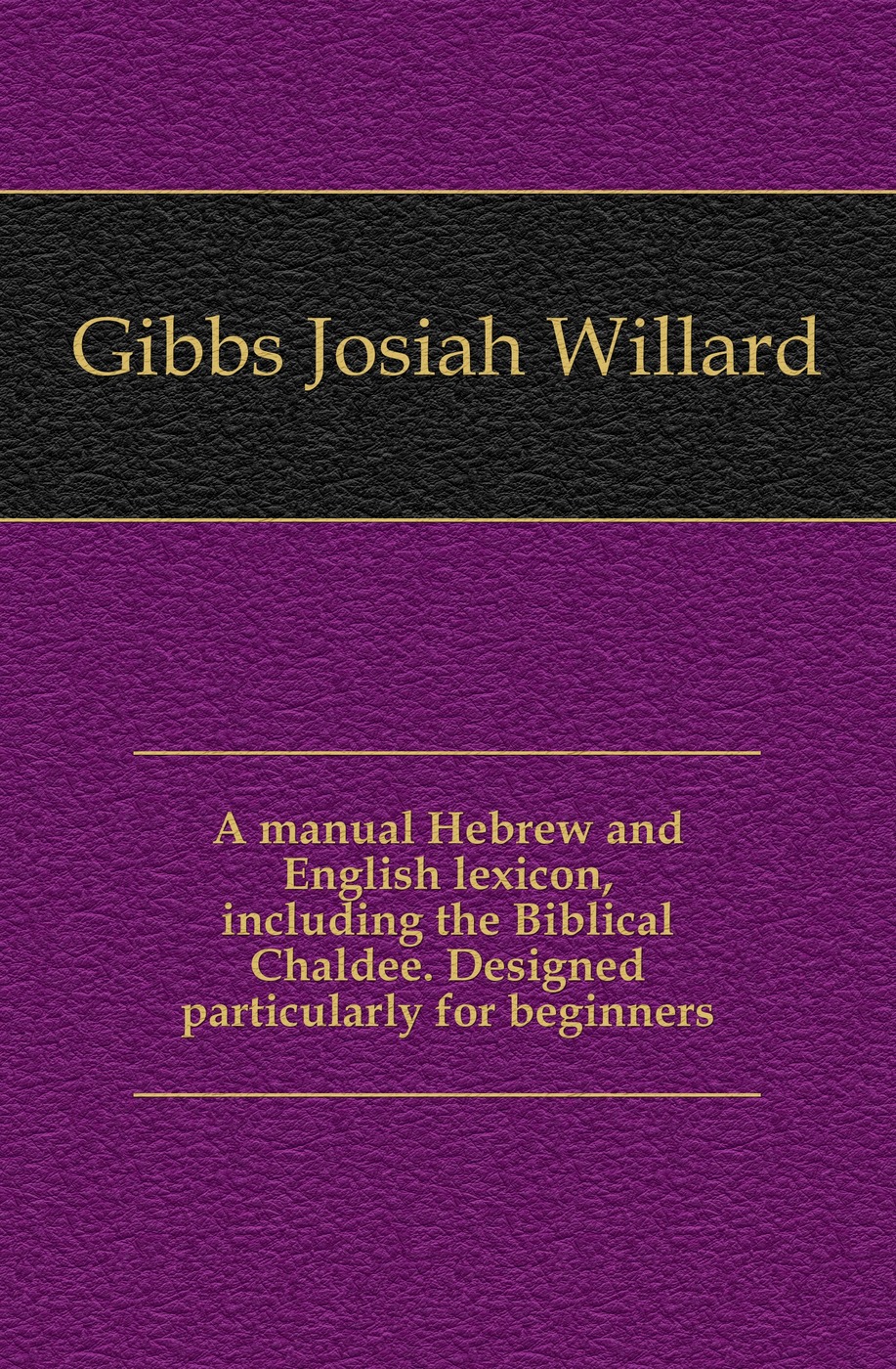 A manual Hebrew and English lexicon, including the Biblical Chaldee. Designed particularly for beginners