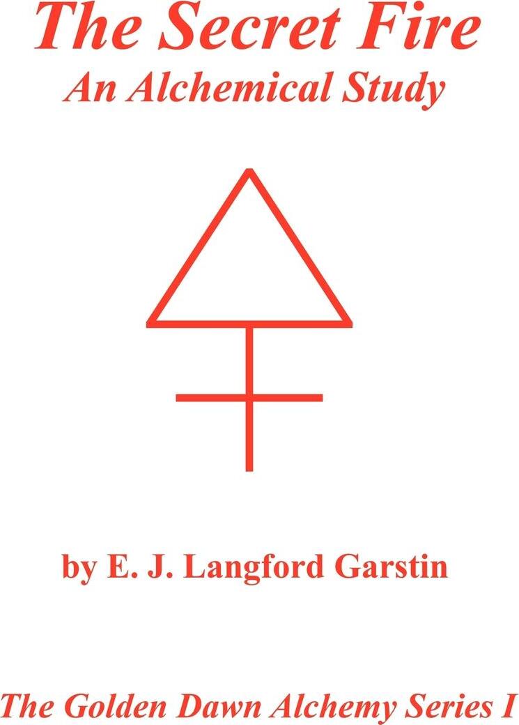 The Secret Fire. An Alchemical Study - The Golden Dawn Alchemy Series I. E. J. Langford Garstin The Secret Fire. An Alchemical Study - The Golden Dawn Alchemy Series I. E. J. Langford Garstin