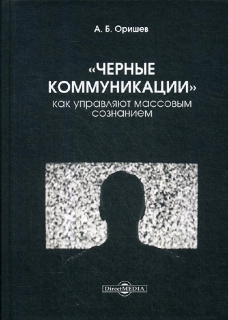 Коммуникации массового сознания. Черные коммуникации. «Черные коммуникации»: как управляют массовым сознанием. Оришев. Черный пиар учебники.