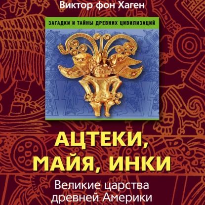 Ацтеки, майя, инки. Великие царства древней Америки | фон Хаген Виктор | Электронная аудиокнига