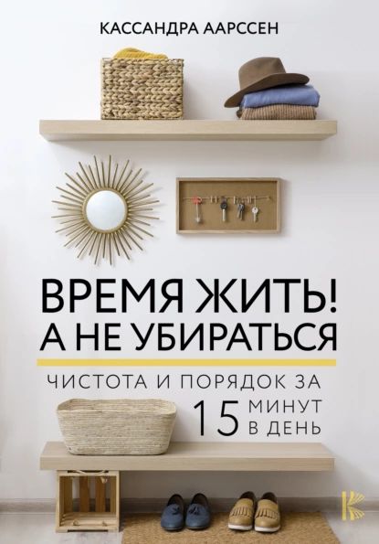 Время жить! А не убираться. Чистота и порядок за 15 минут в день | Аарссен Кассандра | Электронная книга