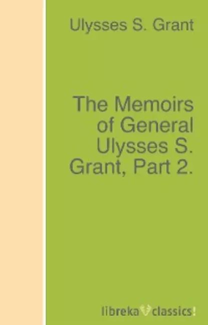 The Memoirs of General Ulysses S. Grant, Part 2. | Grant Ulysses S. | Электронная книга