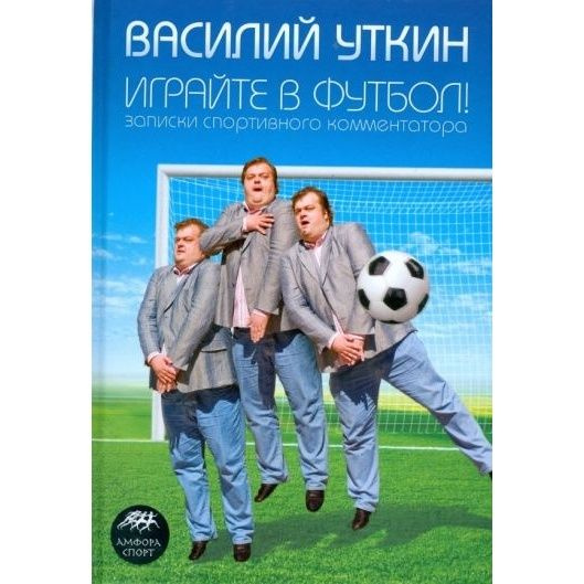 Книга Амфора Играйте в футбол! Записки спортивного комментатора. 2008 ...