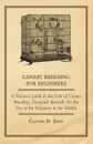 Canary Breeding for Beginners - A Practical Guide to the Cult of Canary Breeding, Designed Specially for the Use of the Beginner in the Hobby. - Claude St John