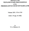 Abstracts of the Testamentary Proceedings of the Prerogative Court of Maryland, Volume XIV 1716-1719; Liber 23 (Pp. 44-402) - Vernon L. Jr. Skinner, Jr. Skinner