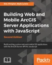 Building Web and Mobile ArcGIS Server Applications with JavaScript - Second Edition - Eric Pimpler, Mark Lewin