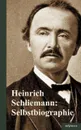 Heinrich Schliemann. Selbstbiographie - Heinrich Schliemann