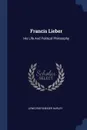 Francis Lieber. His Life And Political Philosophy - Lewis Reifsneider Harley