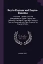 Key to Engines and Engine-Running. A Practical Treatise Upon the Management of Steam Engines and Boilers for the Use of Those Who Desire to Pass an Examination to Take Charge of an Engine Or Boiler - Joshua Rose