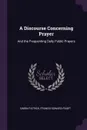 A Discourse Concerning Prayer. And the Frequenting Daily Public Prayers - Simon Patrick, Francis Edward Paget