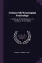 Outlines Of Physiological Psychology. A Text-book Of Mental Science For Academies And Colleges - George Trumbull Ladd