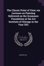 The Classic Point of View; six Lectures on Painting Delivered on the Scammon Foundation at the Art Institute of Chicago in the Year 1911 - Kenyon Cox