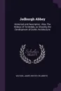 Jedburgh Abbey. Historical and Descriptive : Also, The Abbeys of Teviotdale, as Showing the Development of Gothic Architecture - James Watson