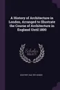 A History of Architecture in London, Arranged to Illustrate the Course of Architecture in England Until 1800 - Walter Hindes Godfrey