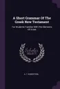 A Short Grammar Of The Greek New Testament. For Students Familiar With The Elements Of Greek - A. T. Robertson