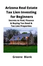 Arizona Real Estate Tax Lien Investing for Beginners. Secrets to Find, Finance & Buying Tax Deed & Tax Lien Properties - Greene Blank