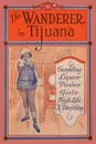 The Wanderer in Tijuana. Gambling, Liquor, Ponies, Girls, High Life, 'n Everything - Edward C. Thomas, R. L. Gillespie