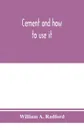Cement and how to use it. a working manual of up-to-date practice in the manufacture and testing of cement; the proportioning, mixing, and depositing of concrete, and Its Application to all forms of concrete Construction, Plain and Reinforced; wit... - William A. Radford