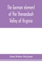 The German element of the Shenandoah Valley of Virginia - John Walter Wayland