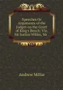 Speeches Or Arguments of the Judges on the Court of King's Bench: Viz. Mr Justice Willes, Mr . - Andrew Millar