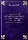 Statistics and calculations essentially necessary to persons connected with railways or canals . - Samuel Salt