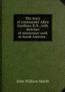 The story of commander Allen Gardiner, R.N., with sketches of missionary work in South America . - John William Marsh