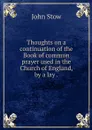Thoughts on a continuation of the Book of common prayer used in the Church of England, by a lay . - John Stow