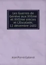 Les Guerres de Geneve aux XVIme et XVIIme siecles et L'Escalade, 12 decembre 1602 - Jean Pierre Gaberel