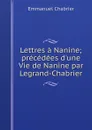 Lettres a Nanine; precedees d'une Vie de Nanine par Legrand-Chabrier - Emmanuel Chabrier