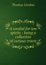 A cordial for low spirits : being a collection of curious tracts - Thomas Gordon
