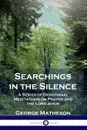 Searchings in the Silence. A Series of Devotional Meditations on Prayer and the Lord Jesus - George Matheson