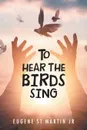 To Hear the Birds Sing - Eugene St Martin Jr