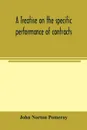 A treatise on the specific performance of contracts, as it is enforced by courts of equitable jurisdiction in the United States of America - John Norton Pomeroy