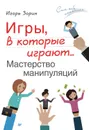 Игры, в которые играют… Мастерство манипуляций - Зорин Игорь Иванович