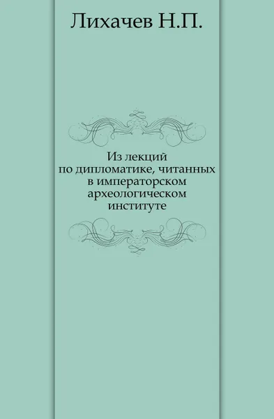 Обложка книги Из лекций по дипломатике, читанных в Императорском археологическом институте, Н. П. Лихачев